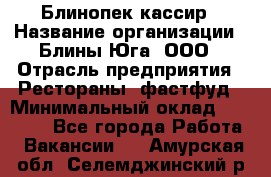 Блинопек-кассир › Название организации ­ Блины Юга, ООО › Отрасль предприятия ­ Рестораны, фастфуд › Минимальный оклад ­ 25 000 - Все города Работа » Вакансии   . Амурская обл.,Селемджинский р-н